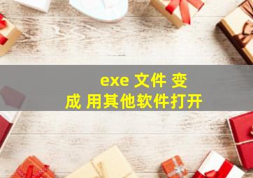 exe 文件 变成 用其他软件打开